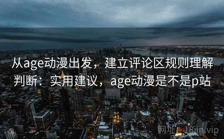 从age动漫出发，建立评论区规则理解判断：实用建议，age动漫是不是p站