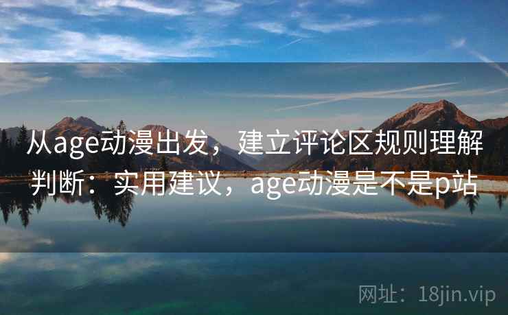 从age动漫出发，建立评论区规则理解判断：实用建议，age动漫是不是p站