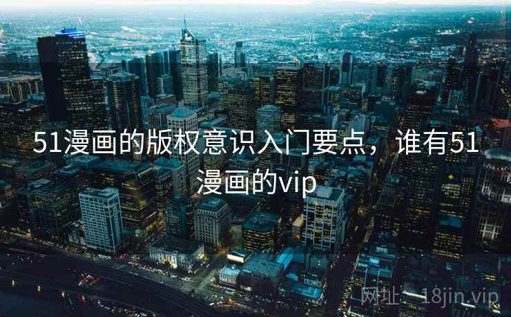 51漫画的版权意识入门要点，谁有51漫画的vip