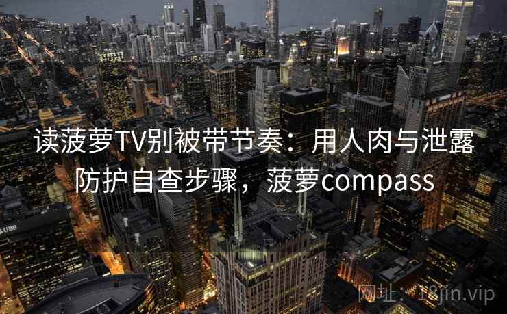 读菠萝TV别被带节奏：用人肉与泄露防护自查步骤，菠萝compass