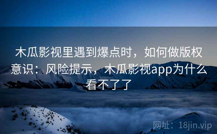 木瓜影视里遇到爆点时，如何做版权意识：风险提示，木瓜影视app为什么看不了了