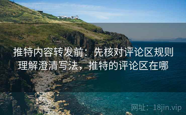 推特内容转发前：先核对评论区规则理解澄清写法，推特的评论区在哪