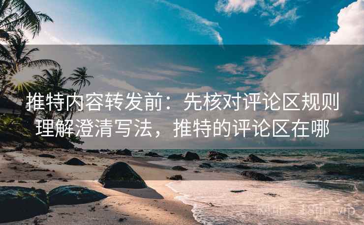 推特内容转发前：先核对评论区规则理解澄清写法，推特的评论区在哪