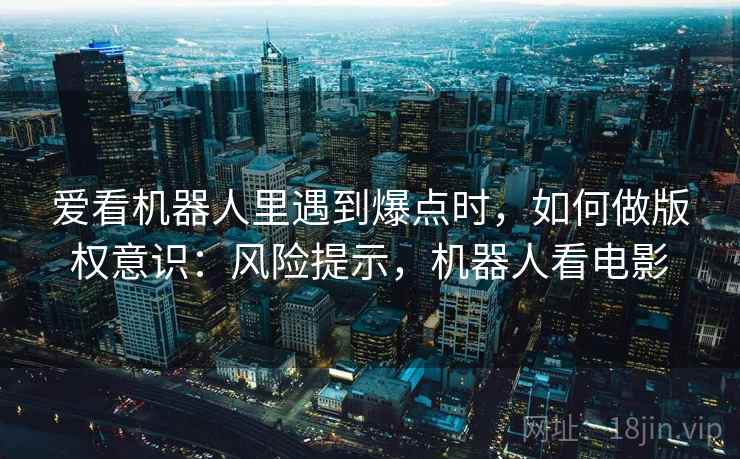 爱看机器人里遇到爆点时，如何做版权意识：风险提示，机器人看电影