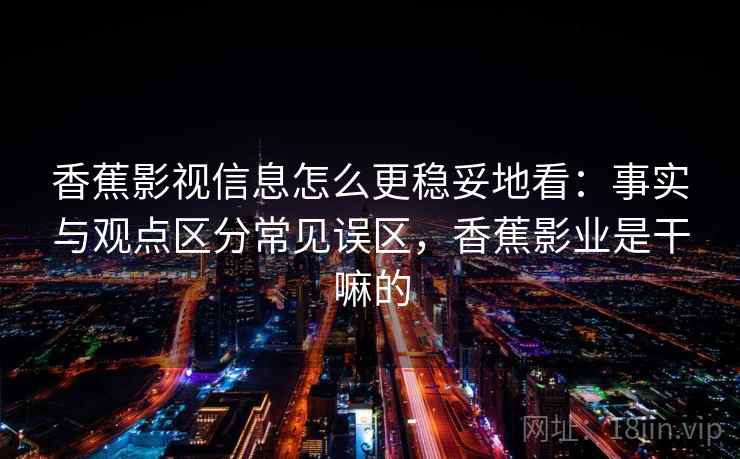 香蕉影视信息怎么更稳妥地看：事实与观点区分常见误区，香蕉影业是干嘛的