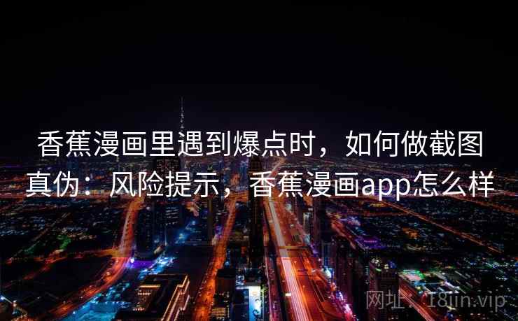 香蕉漫画里遇到爆点时，如何做截图真伪：风险提示，香蕉漫画app怎么样