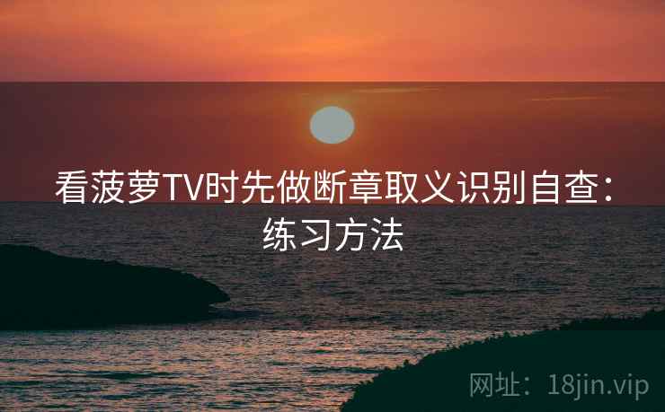 看菠萝TV时先做断章取义识别自查：练习方法