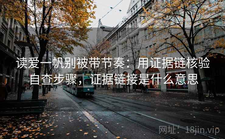 读爱一帆别被带节奏：用证据链核验自查步骤，证据链接是什么意思