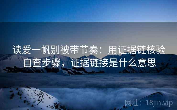 读爱一帆别被带节奏：用证据链核验自查步骤，证据链接是什么意思