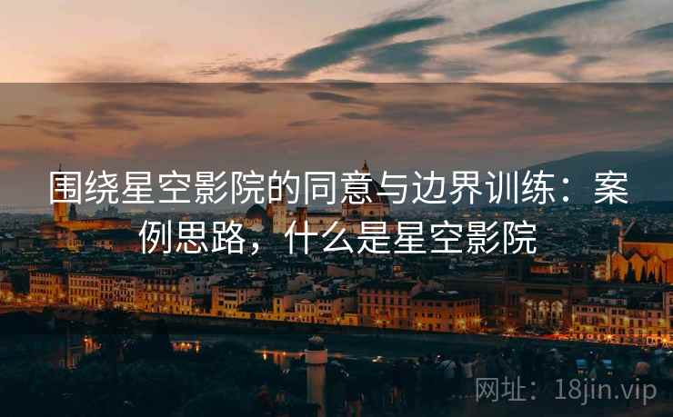 围绕星空影院的同意与边界训练：案例思路，什么是星空影院