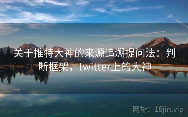 关于推特大神的来源追溯提问法：判断框架，twitter上的大神