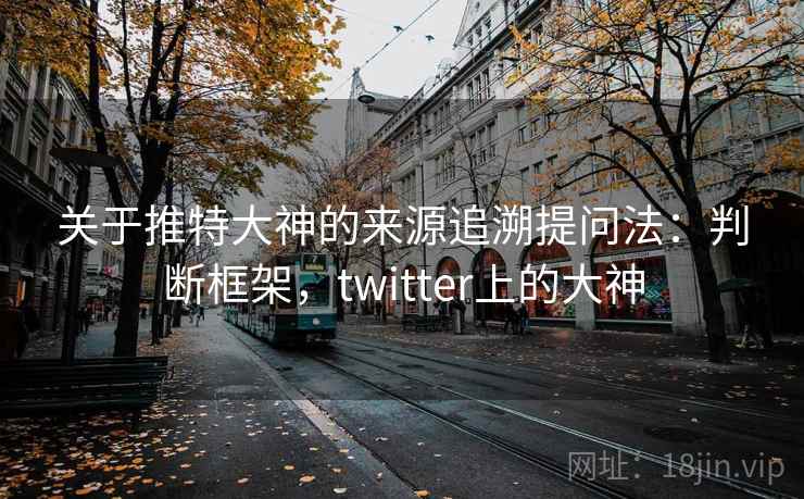 关于推特大神的来源追溯提问法：判断框架，twitter上的大神