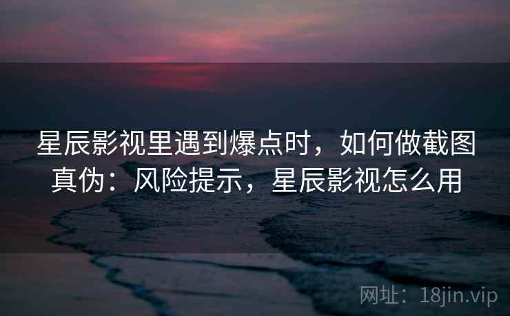 星辰影视里遇到爆点时，如何做截图真伪：风险提示，星辰影视怎么用