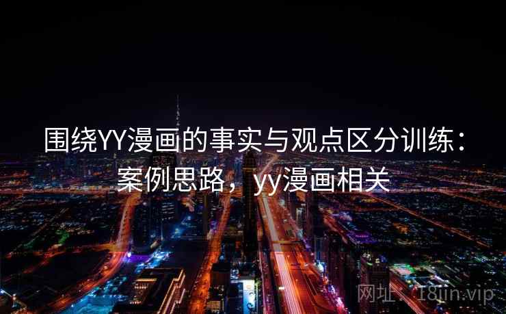 围绕YY漫画的事实与观点区分训练：案例思路，yy漫画相关