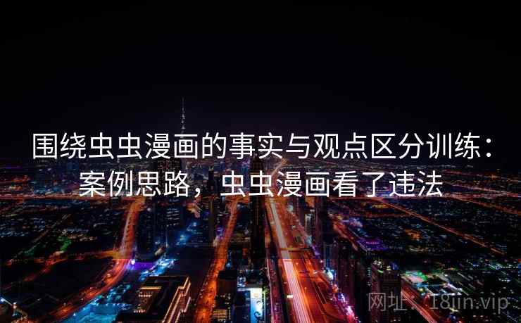 围绕虫虫漫画的事实与观点区分训练：案例思路，虫虫漫画看了违法