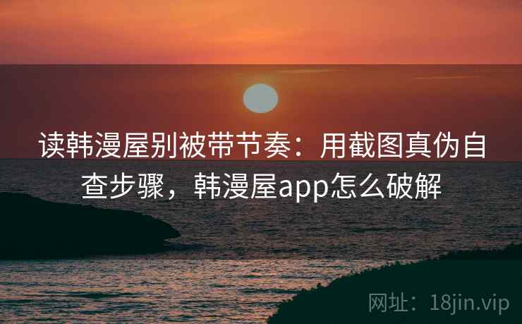 读韩漫屋别被带节奏：用截图真伪自查步骤，韩漫屋app怎么破解