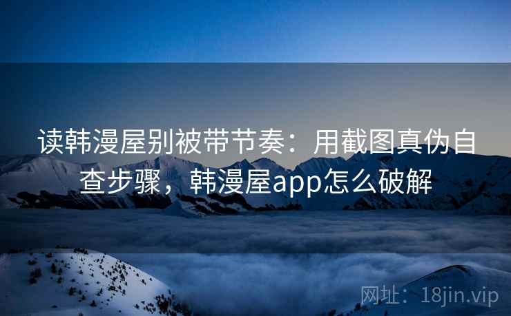 读韩漫屋别被带节奏：用截图真伪自查步骤，韩漫屋app怎么破解