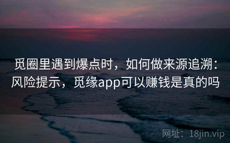 觅圈里遇到爆点时，如何做来源追溯：风险提示，觅缘app可以赚钱是真的吗