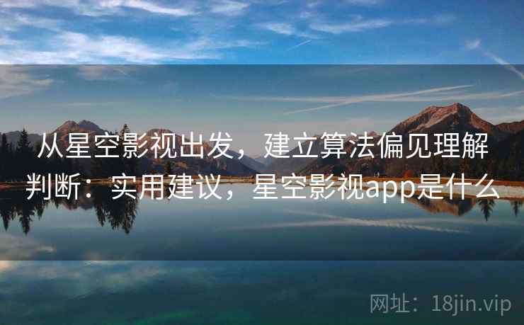 从星空影视出发，建立算法偏见理解判断：实用建议，星空影视app是什么