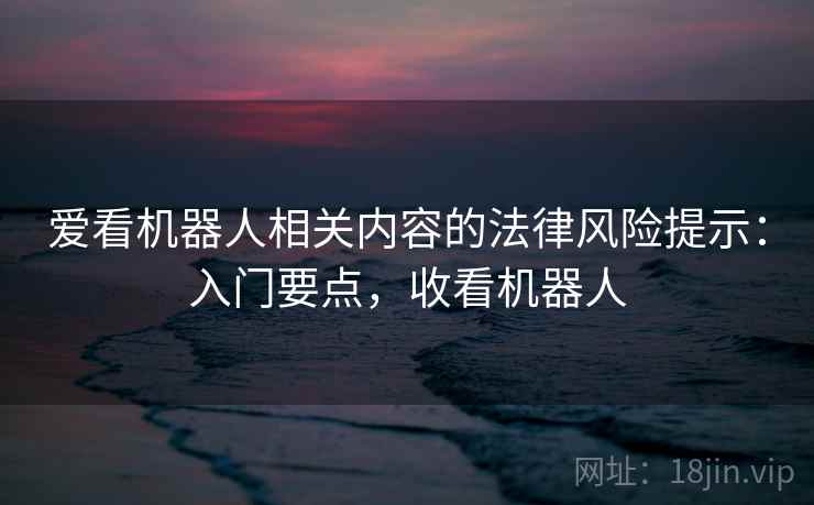 爱看机器人相关内容的法律风险提示：入门要点，收看机器人