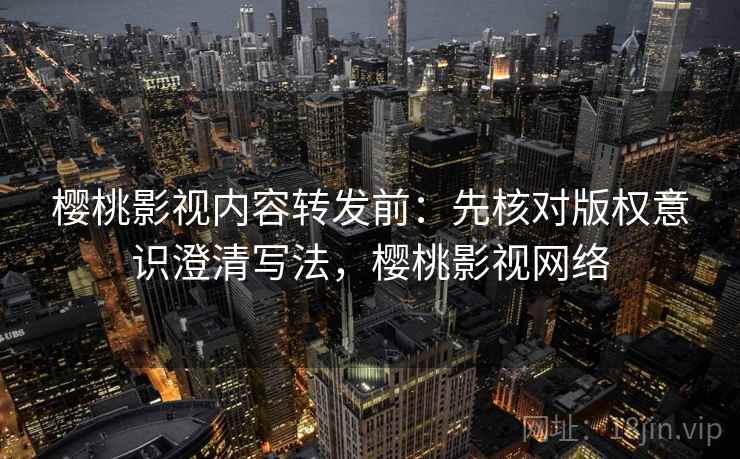 樱桃影视内容转发前：先核对版权意识澄清写法，樱桃影视网络