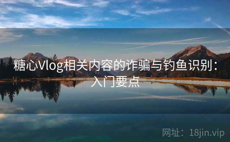 糖心Vlog相关内容的诈骗与钓鱼识别：入门要点
