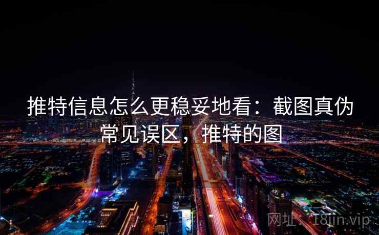 推特信息怎么更稳妥地看：截图真伪常见误区，推特的图