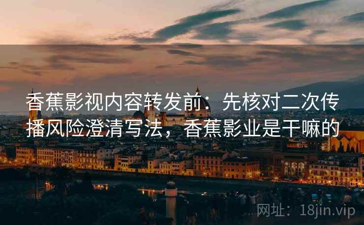 香蕉影视内容转发前：先核对二次传播风险澄清写法，香蕉影业是干嘛的