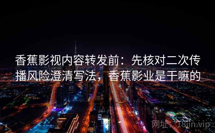 香蕉影视内容转发前：先核对二次传播风险澄清写法，香蕉影业是干嘛的
