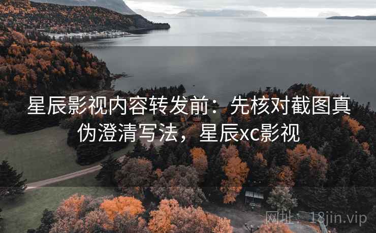 星辰影视内容转发前：先核对截图真伪澄清写法，星辰xc影视