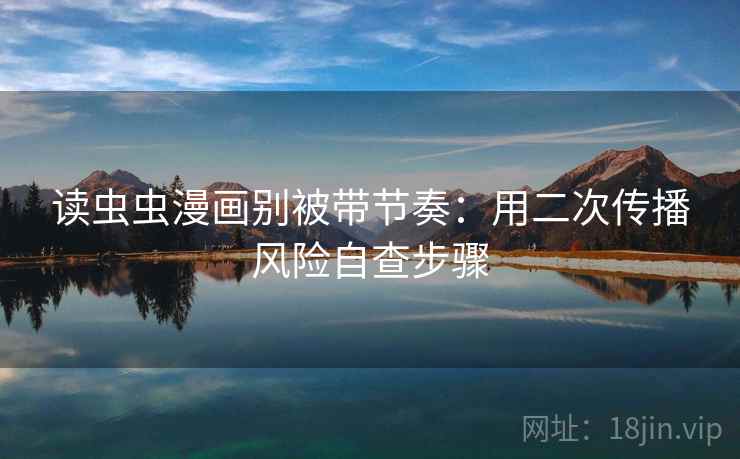 读虫虫漫画别被带节奏：用二次传播风险自查步骤