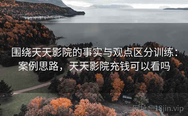 围绕天天影院的事实与观点区分训练：案例思路，天天影院充钱可以看吗