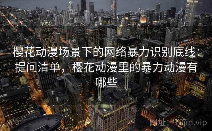 樱花动漫场景下的网络暴力识别底线：提问清单，樱花动漫里的暴力动漫有哪些
