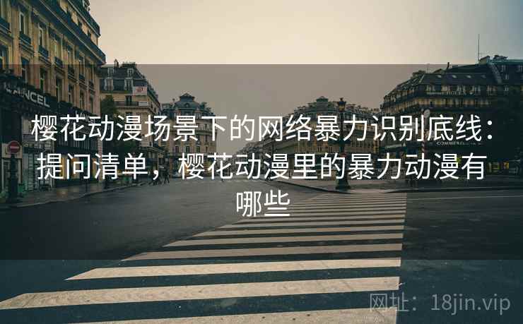 樱花动漫场景下的网络暴力识别底线：提问清单，樱花动漫里的暴力动漫有哪些