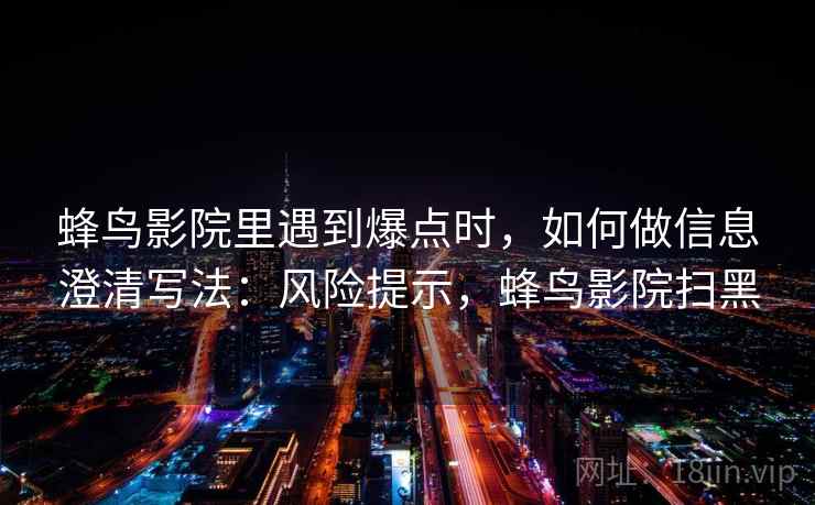 蜂鸟影院里遇到爆点时，如何做信息澄清写法：风险提示，蜂鸟影院扫黑