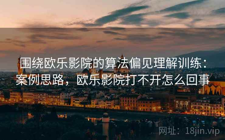 围绕欧乐影院的算法偏见理解训练：案例思路，欧乐影院打不开怎么回事
