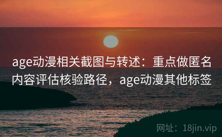 age动漫相关截图与转述：重点做匿名内容评估核验路径，age动漫其他标签