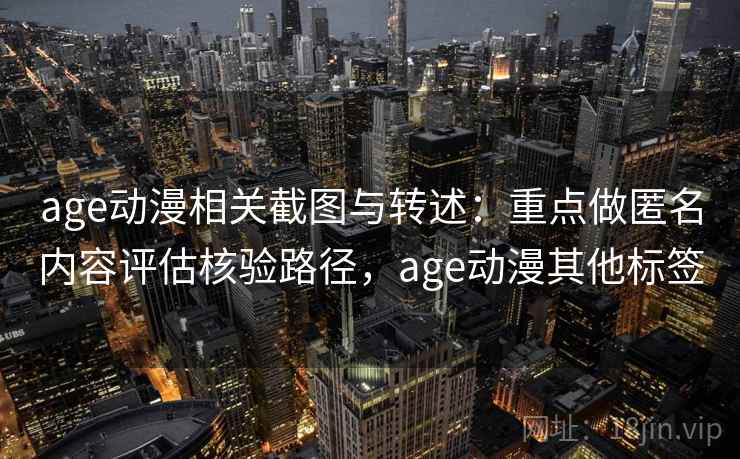 age动漫相关截图与转述：重点做匿名内容评估核验路径，age动漫其他标签