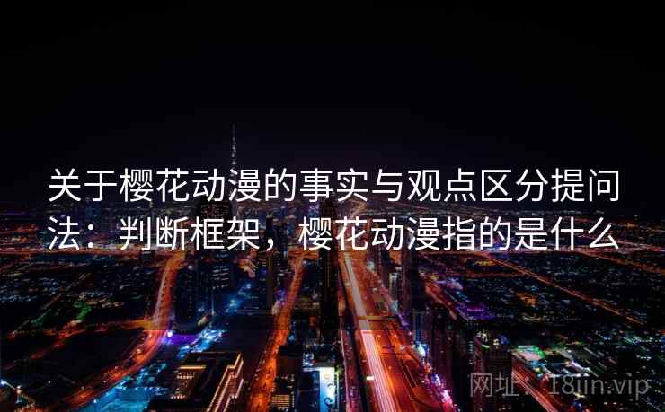 关于樱花动漫的事实与观点区分提问法：判断框架，樱花动漫指的是什么