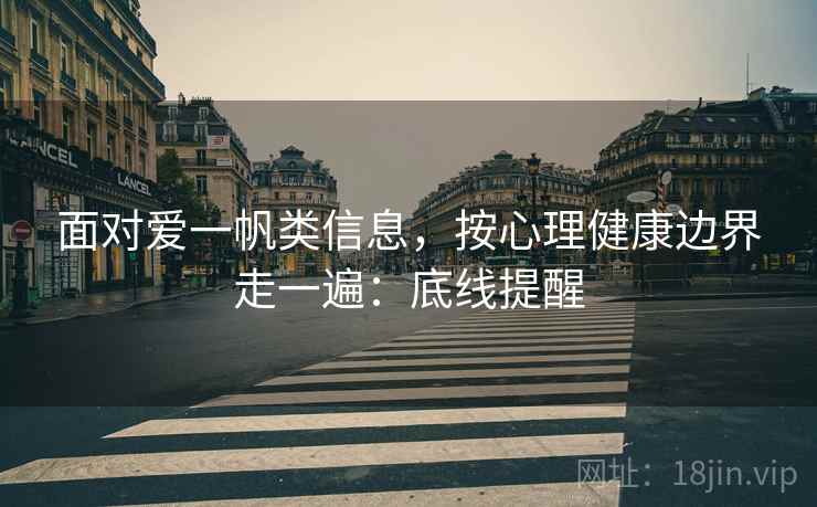 面对爱一帆类信息，按心理健康边界走一遍：底线提醒