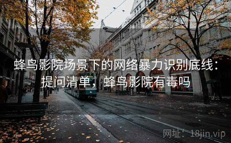 蜂鸟影院场景下的网络暴力识别底线：提问清单，蜂鸟影院有毒吗