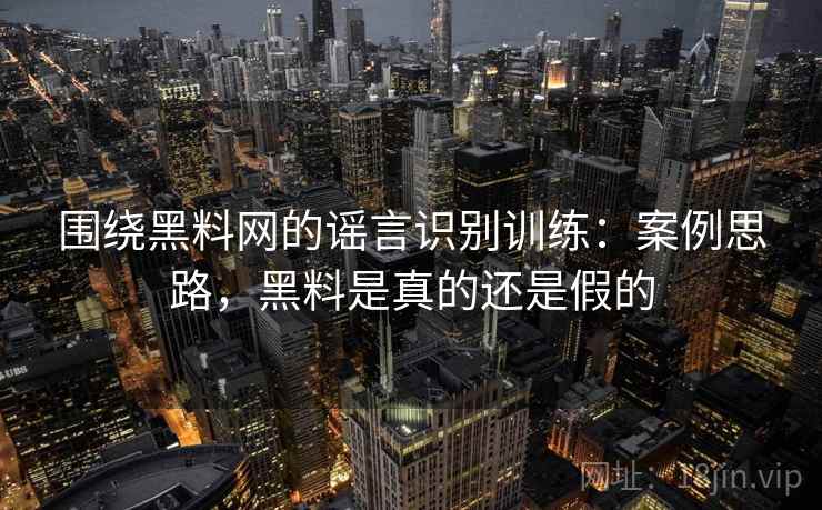 围绕黑料网的谣言识别训练：案例思路，黑料是真的还是假的