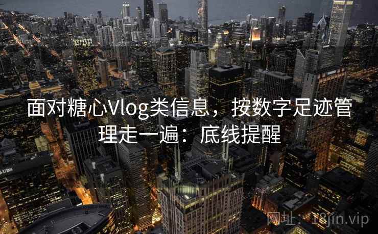 面对糖心Vlog类信息，按数字足迹管理走一遍：底线提醒