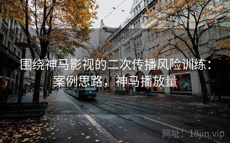 围绕神马影视的二次传播风险训练：案例思路，神马播放量