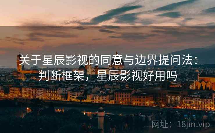 关于星辰影视的同意与边界提问法：判断框架，星辰影视好用吗