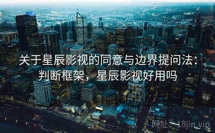 关于星辰影视的同意与边界提问法：判断框架，星辰影视好用吗