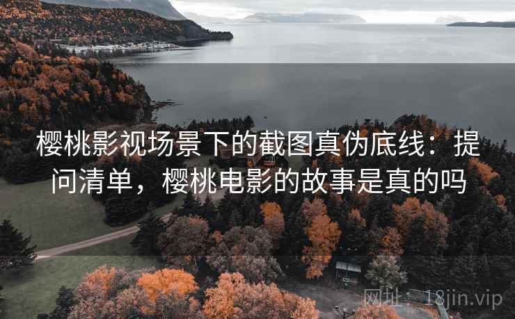樱桃影视场景下的截图真伪底线：提问清单，樱桃电影的故事是真的吗