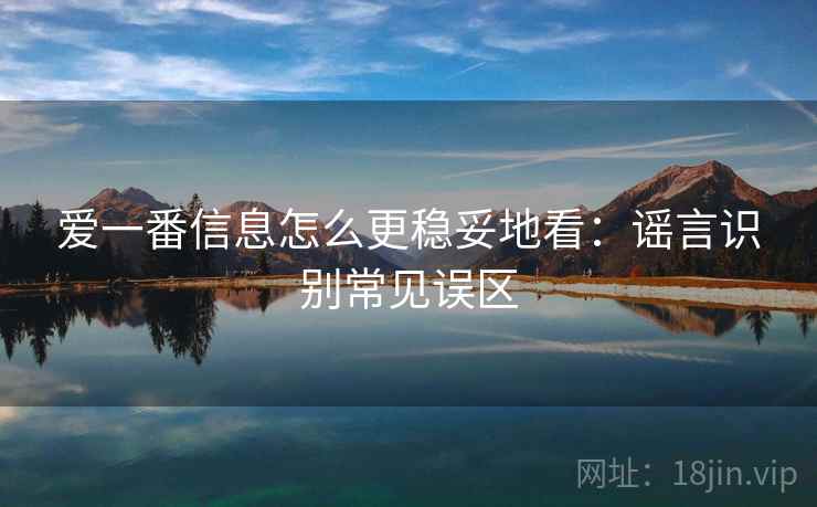 爱一番信息怎么更稳妥地看：谣言识别常见误区