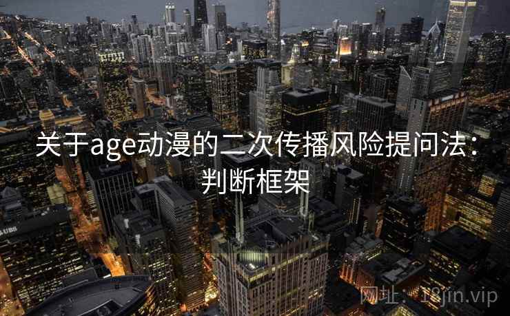 关于age动漫的二次传播风险提问法：判断框架