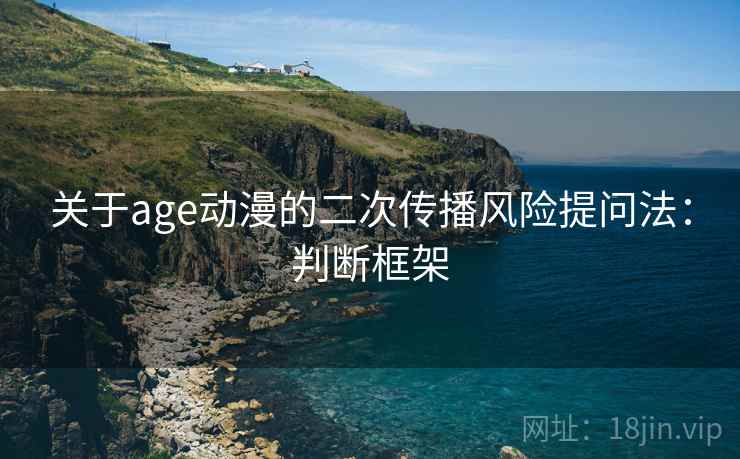 关于age动漫的二次传播风险提问法：判断框架